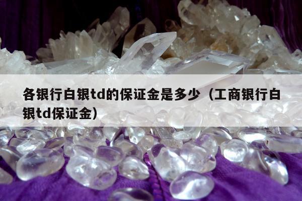 各银行白银td的保证金是多少（工商银行白银td保证金）