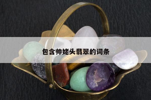 包含帅姥头翡翠的词条