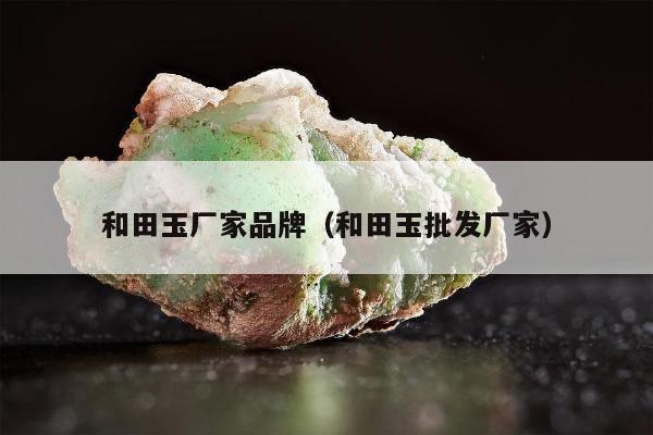 和田玉厂家品牌（和田玉批发厂家）