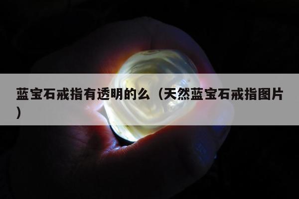 蓝宝石戒指有透明的么（天然蓝宝石戒指图片）