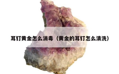 耳钉黄金怎么消毒（黄金的耳钉怎么清洗）
