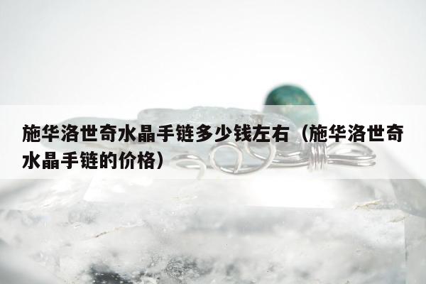 施华洛世奇水晶手链多少钱左右（施华洛世奇水晶手链的价格）