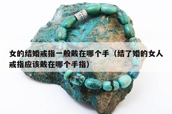 女的结婚戒指一般戴在哪个手（结了婚的女人戒指应该戴在哪个手指）