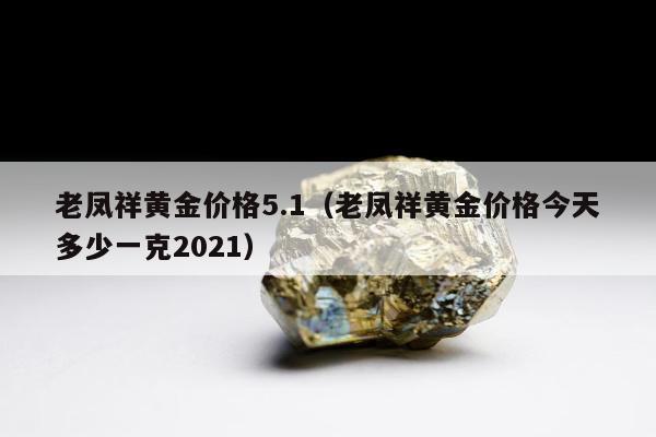 老凤祥黄金价格5.1（老凤祥黄金价格今天多少一克2021）