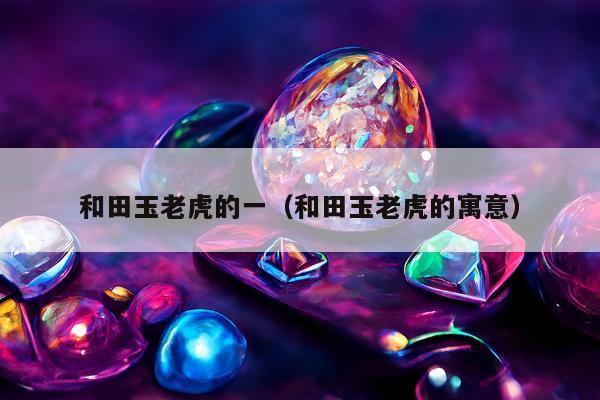 和田玉老虎的一（和田玉老虎的寓意）