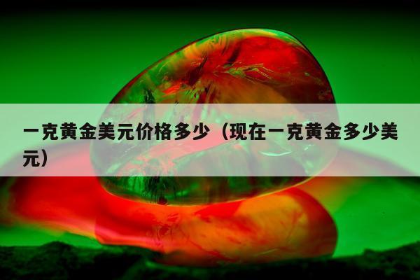 一克黄金美元价格多少（现在一克黄金多少美元）