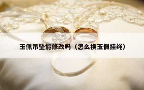 玉佩吊坠能修改吗（怎么换玉佩挂绳）