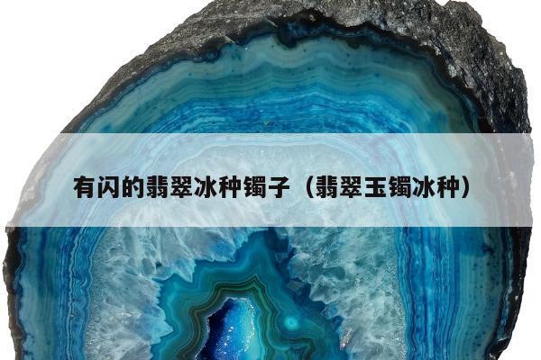 有闪的翡翠冰种镯子（翡翠玉镯冰种）