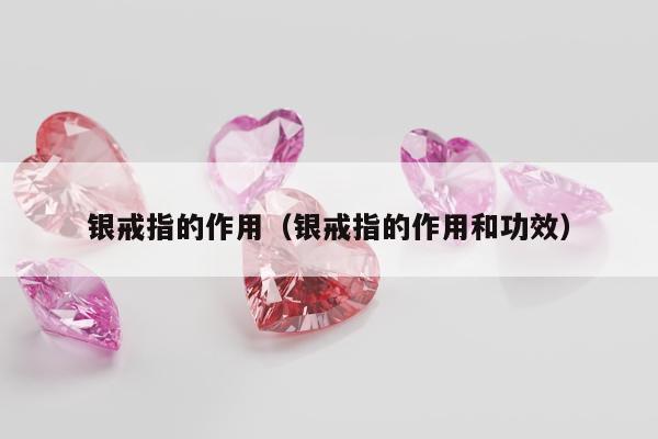 银戒指的作用（银戒指的作用和功效）