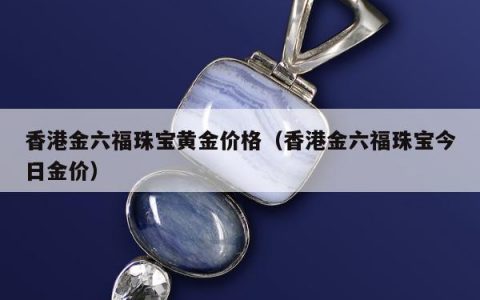 香港金六福珠宝黄金价格（香港金六福珠宝今日金价）
