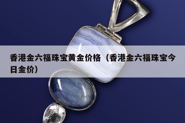 香港金六福珠宝黄金价格（香港金六福珠宝今日金价）