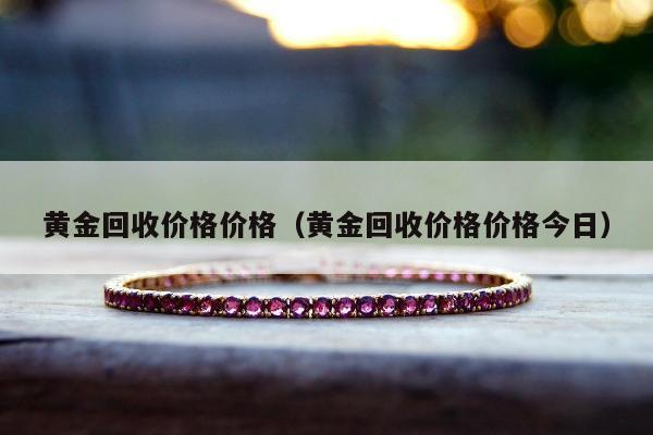 黄金回收价格价格（黄金回收价格价格今日）