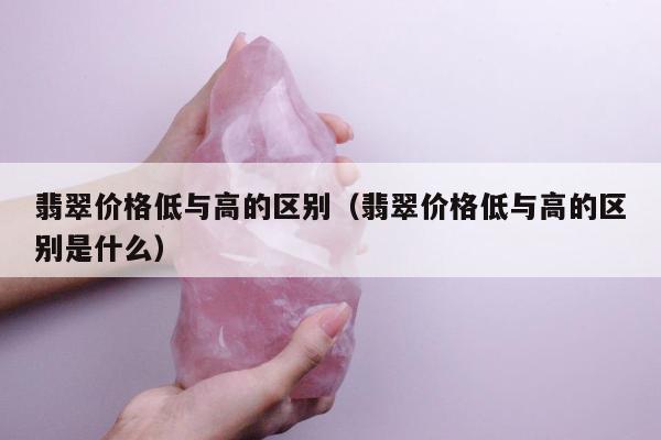 翡翠价格低与高的区别（翡翠价格低与高的区别是什么）