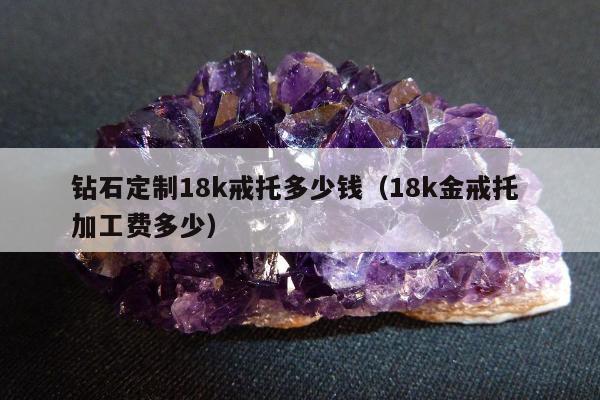 钻石定制18k戒托多少钱（18k金戒托 加工费多少）