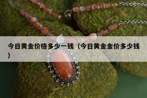 今日黄金价格多少一钱（今日黄金金价多少钱）