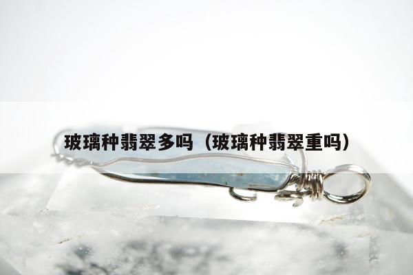 玻璃种翡翠多吗（玻璃种翡翠重吗）
