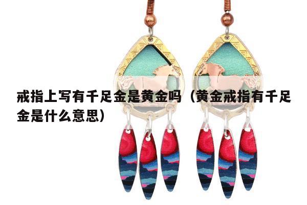 戒指上写有千足金是黄金吗（黄金戒指有千足金是什么意思）