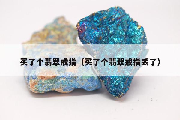 买了个翡翠戒指（买了个翡翠戒指丢了）