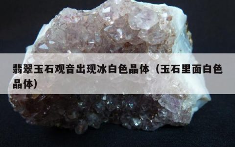 翡翠玉石观音出现冰白色晶体（玉石里面白色晶体）