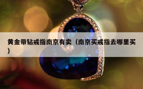 黄金带钻戒指南京有卖（南京买戒指去哪里买）