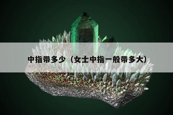 中指带多少（女士中指一般带多大）
