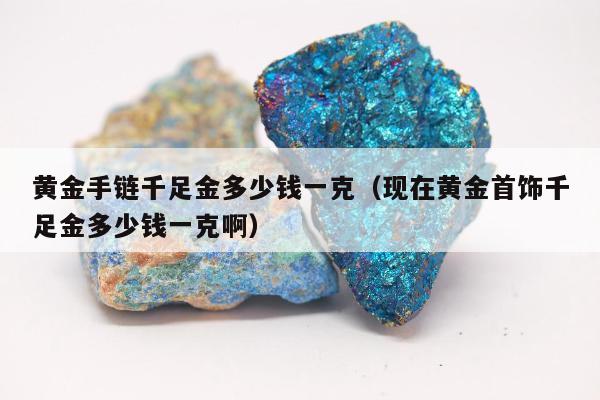 黄金手链千足金多少钱一克（现在黄金首饰千足金多少钱一克啊）