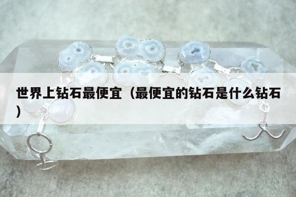 世界上钻石最便宜（最便宜的钻石是什么钻石）