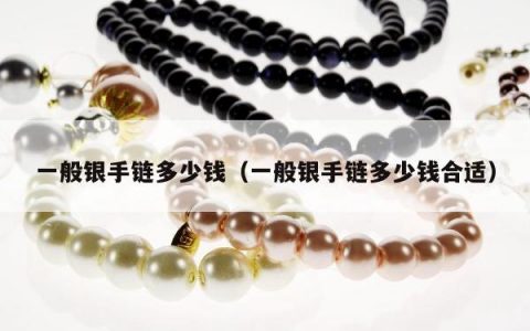 一般银手链多少钱（一般银手链多少钱合适）