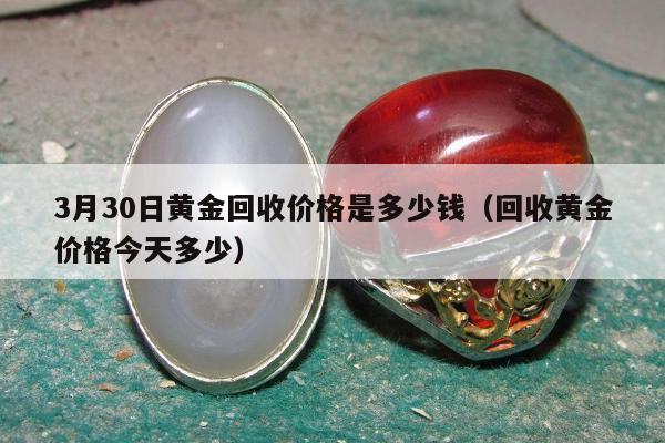 月30日黄金回收价格是多少钱（回收黄金价格今天多少）"