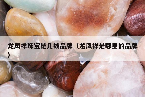 龙凤祥珠宝是几线品牌（龙凤祥是哪里的品牌）