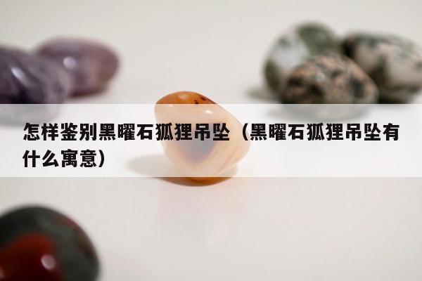 怎样鉴别黑曜石狐狸吊坠（黑曜石狐狸吊坠有什么寓意）