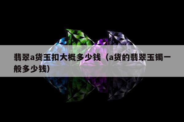 翡翠a货玉扣大概多少钱（a货的翡翠玉镯一般多少钱）