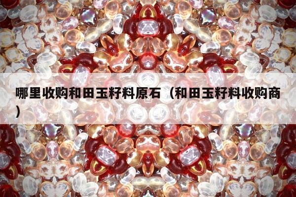哪里收购和田玉籽料原石（和田玉籽料收购商）