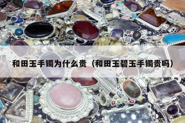 和田玉手镯为什么贵（和田玉碧玉手镯贵吗）