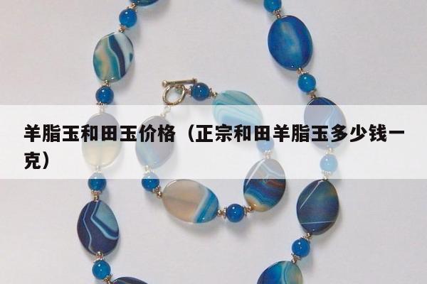 羊脂玉和田玉价格（正宗和田羊脂玉多少钱一克）