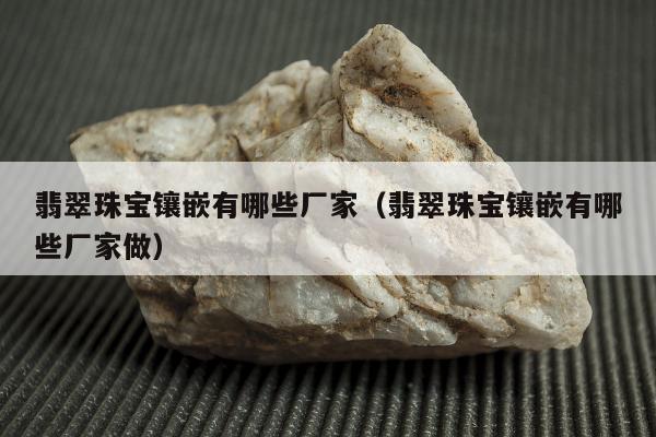 翡翠珠宝镶嵌有哪些厂家（翡翠珠宝镶嵌有哪些厂家做）