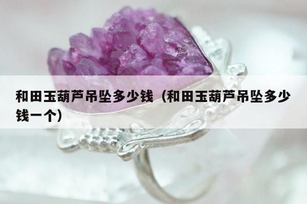 和田玉葫芦吊坠多少钱（和田玉葫芦吊坠多少钱一个）