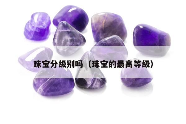 珠宝分级别吗（珠宝的最高等级）