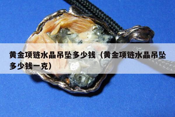 黄金项链水晶吊坠多少钱（黄金项链水晶吊坠多少钱一克）