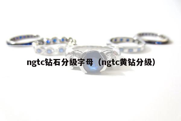 ngtc钻石分级字母（ngtc黄钻分级）