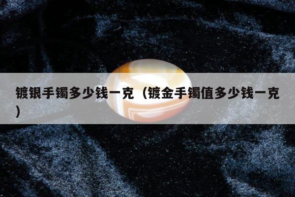 镀银手镯多少钱一克（镀金手镯值多少钱一克）
