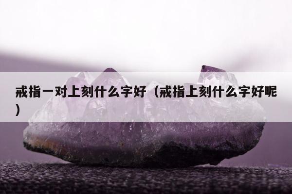 戒指一对上刻什么字好（戒指上刻什么字好呢）