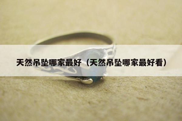 天然吊坠哪家最好（天然吊坠哪家最好看）