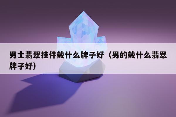 男士翡翠挂件戴什么牌子好（男的戴什么翡翠牌子好）
