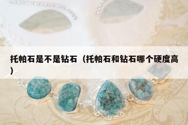 托帕石是不是钻石（托帕石和钻石哪个硬度高）