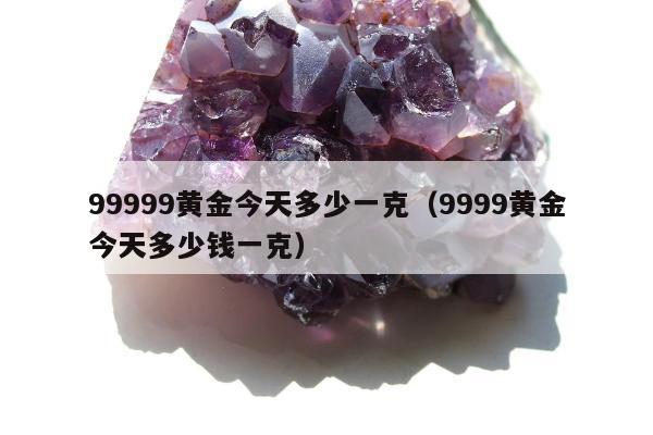 9999黄金今天多少一克（9999黄金今天多少钱一克）"
