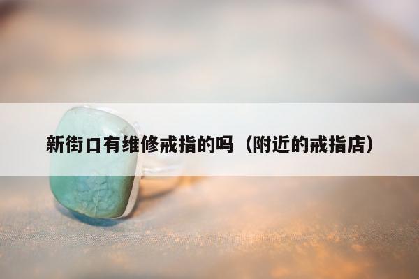 新街口有维修戒指的吗（附近的戒指店）