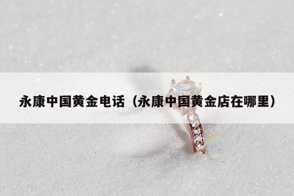 永康中国黄金电话（永康中国黄金店在哪里）