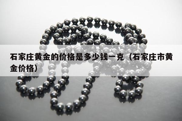 石家庄黄金的价格是多少钱一克（石家庄市黄金价格）