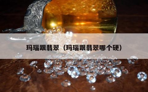 玛瑙跟翡翠（玛瑙跟翡翠哪个硬）